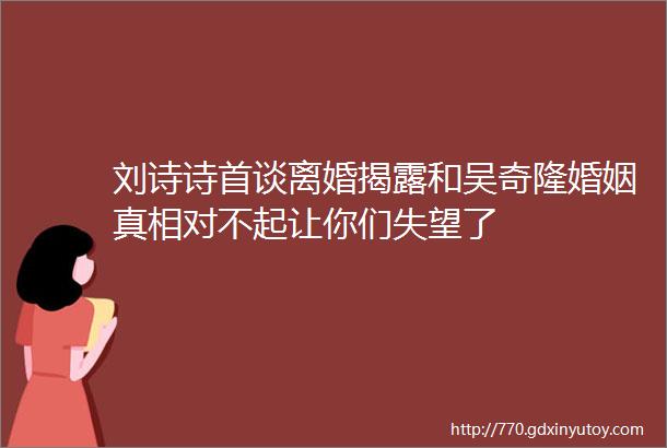 刘诗诗首谈离婚揭露和吴奇隆婚姻真相对不起让你们失望了